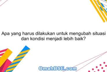 Apa yang harus dilakukan untuk mengubah situasi dan kondisi menjadi lebih baik?