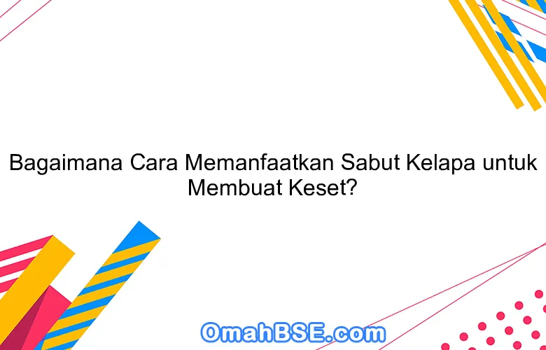 Bagaimana Cara Memanfaatkan Sabut Kelapa untuk Membuat Keset?