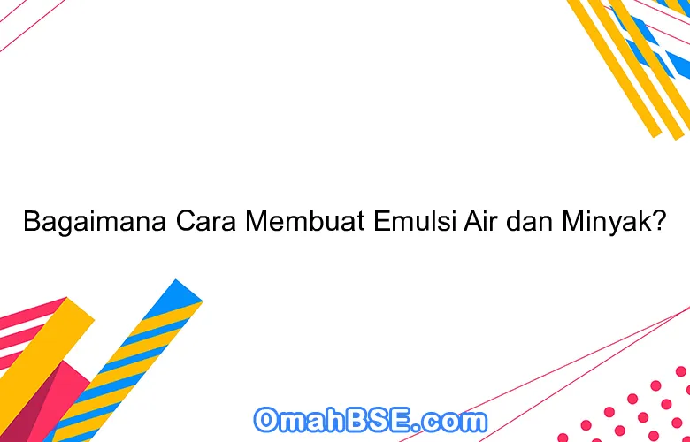 Bagaimana Cara Membuat Emulsi Air dan Minyak?