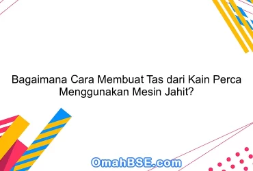 Bagaimana Cara Membuat Tas dari Kain Perca Menggunakan Mesin Jahit?