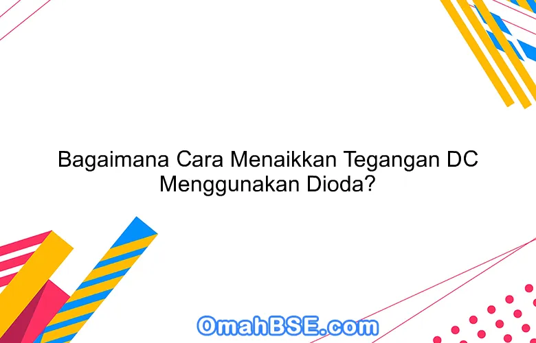 Bagaimana Cara Menaikkan Tegangan DC Menggunakan Dioda? - OmahBSE