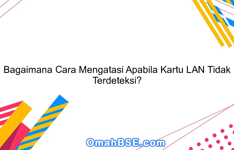 Bagaimana Cara Mengatasi Apabila Kartu LAN Tidak Terdeteksi?