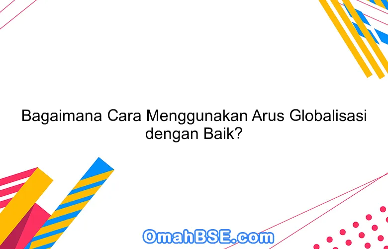 Bagaimana Cara Menggunakan Arus Globalisasi dengan Baik?