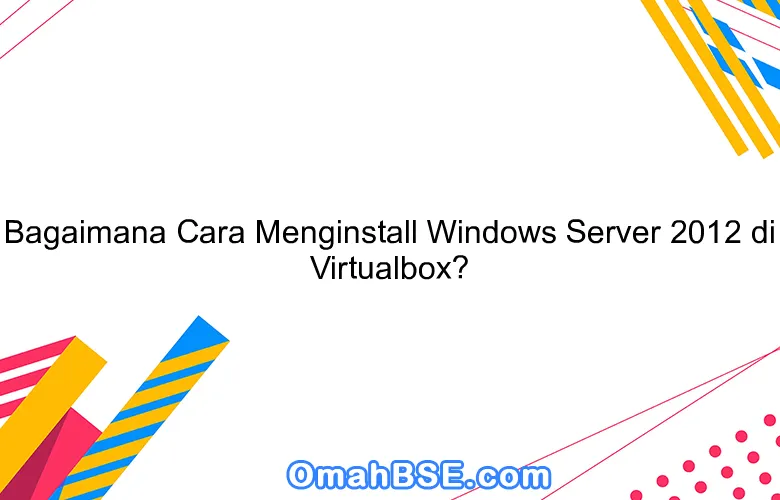 Bagaimana Cara Menginstall Windows Server 2012 di Virtualbox?