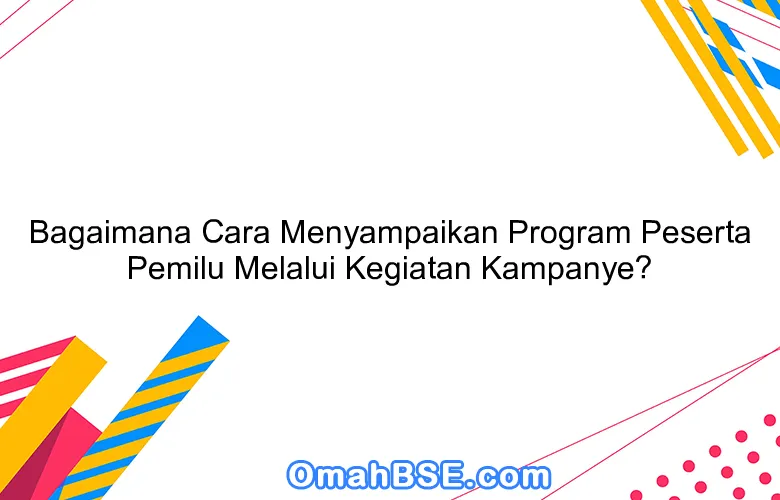 Bagaimana Cara Menyampaikan Program Peserta Pemilu Melalui Kegiatan Kampanye?