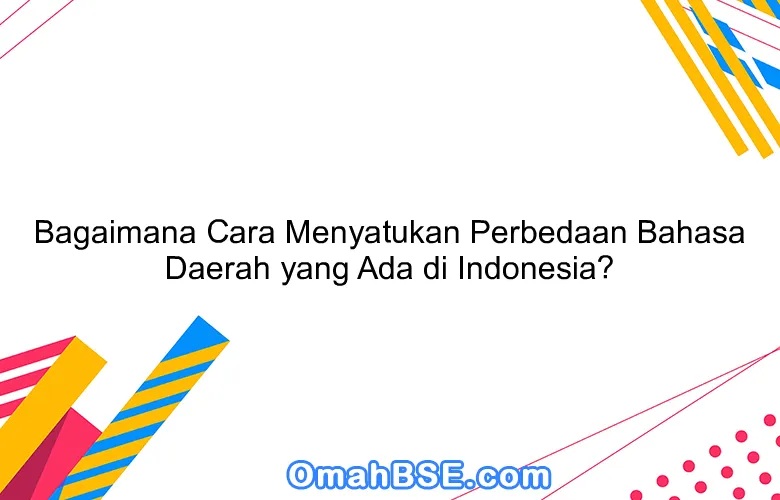 Bagaimana Cara Menyatukan Perbedaan Bahasa Daerah yang Ada di Indonesia?