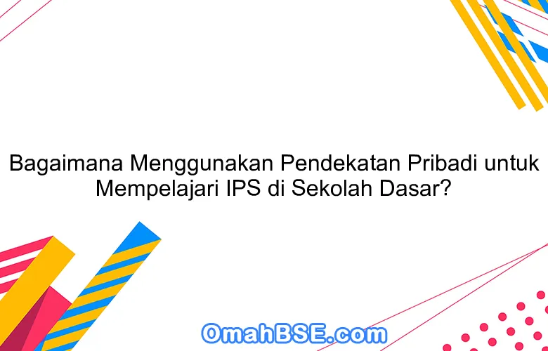 Bagaimana Menggunakan Pendekatan Pribadi untuk Mempelajari IPS di Sekolah Dasar?