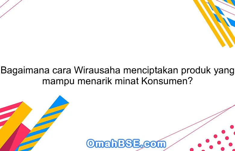 Bagaimana cara Wirausaha menciptakan produk yang mampu menarik minat Konsumen?