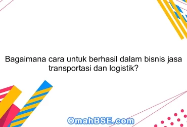 Bagaimana cara untuk berhasil dalam bisnis jasa transportasi dan logistik?