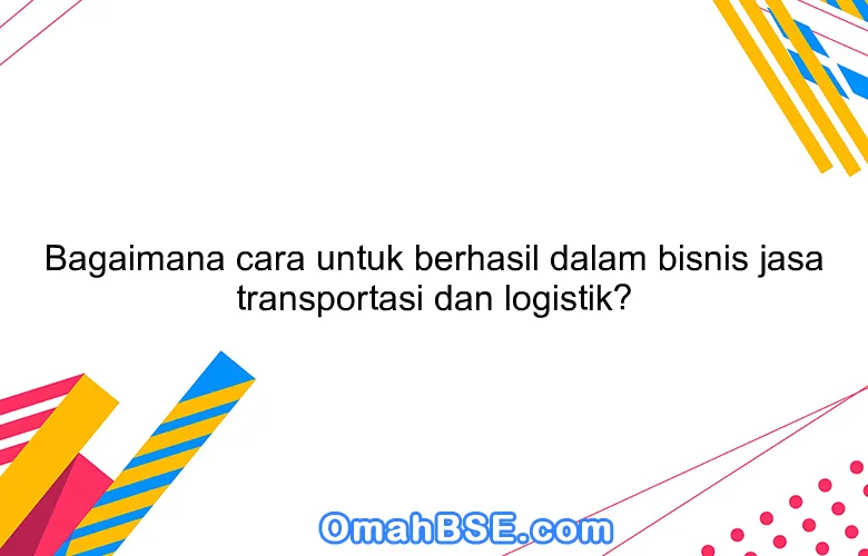 Bagaimana cara untuk berhasil dalam bisnis jasa transportasi dan logistik?