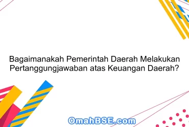 Bagaimanakah Pemerintah Daerah Melakukan Pertanggungjawaban atas Keuangan Daerah?