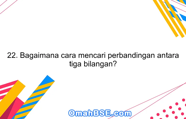 22. Bagaimana cara mencari perbandingan antara tiga bilangan?