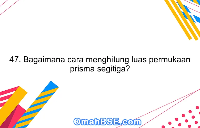 47. Bagaimana cara menghitung luas permukaan prisma segitiga?