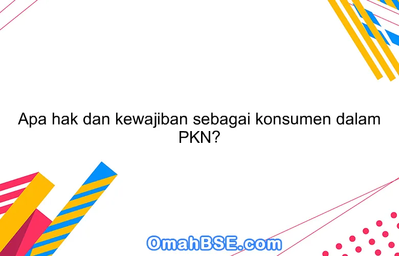 Apa hak dan kewajiban sebagai konsumen dalam PKN?