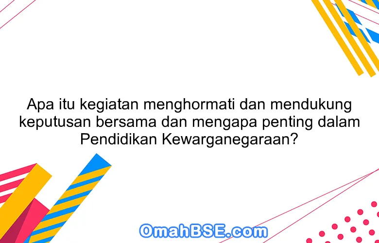 Apa itu kegiatan menghormati dan mendukung keputusan bersama dan mengapa penting dalam Pendidikan Kewarganegaraan?