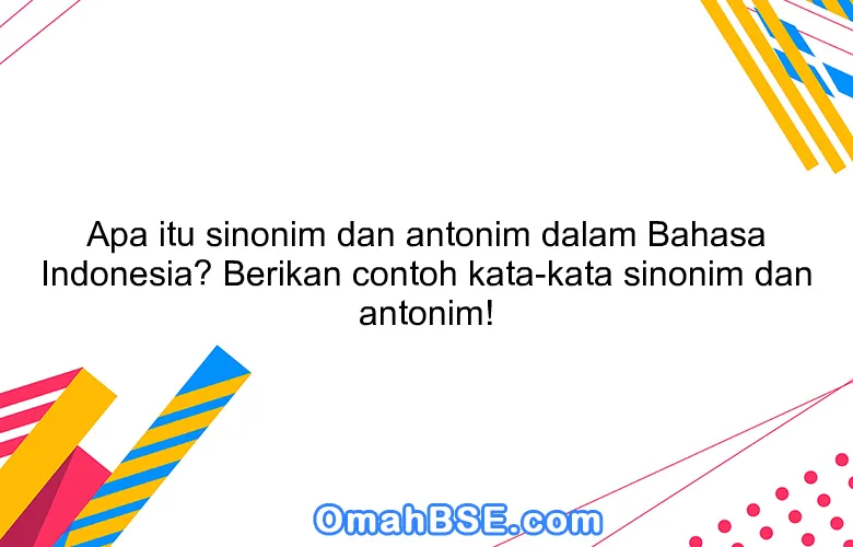 Apa itu sinonim dan antonim dalam Bahasa Indonesia? Berikan contoh kata-kata sinonim dan antonim!