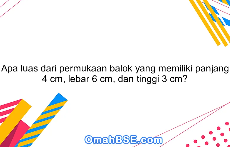 Apa luas dari permukaan balok yang memiliki panjang 4 cm, lebar 6 cm, dan tinggi 3 cm?