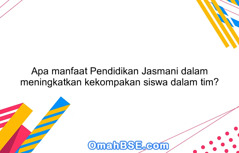 Apa manfaat Pendidikan Jasmani dalam meningkatkan kekompakan siswa dalam tim?