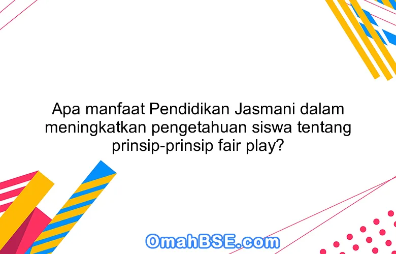 Apa manfaat Pendidikan Jasmani dalam meningkatkan pengetahuan siswa tentang prinsip-prinsip fair play?
