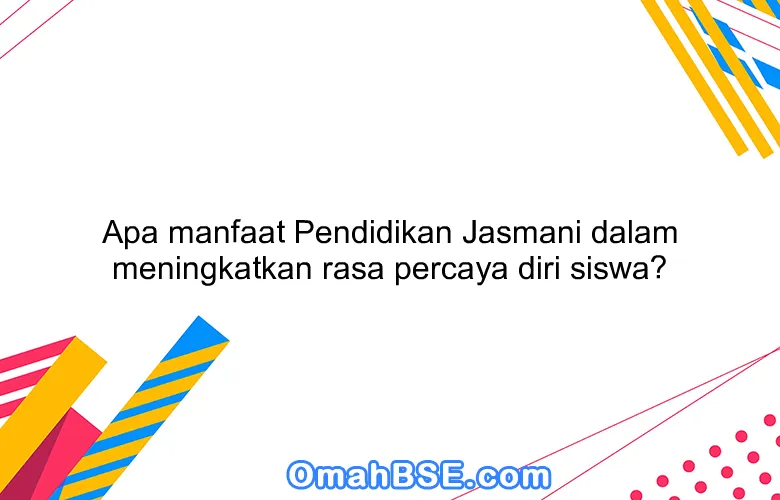 Apa manfaat Pendidikan Jasmani dalam meningkatkan rasa percaya diri siswa?