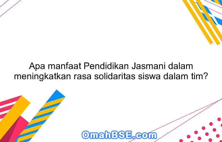 Apa manfaat Pendidikan Jasmani dalam meningkatkan rasa solidaritas siswa dalam tim?