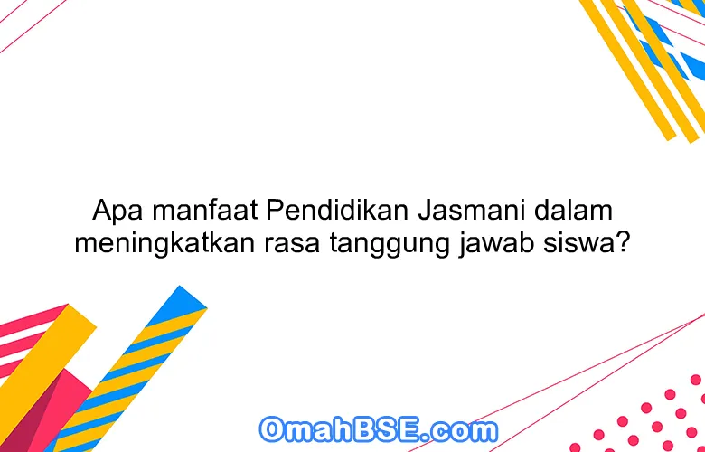 Apa manfaat Pendidikan Jasmani dalam meningkatkan rasa tanggung jawab siswa?