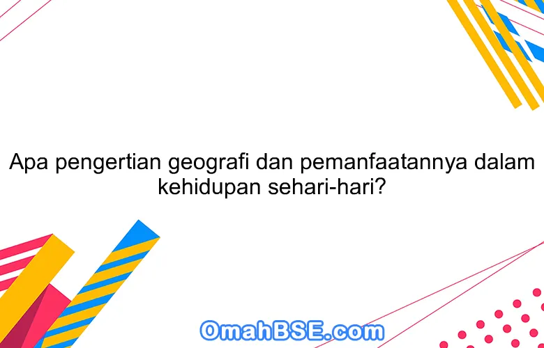 Apa pengertian geografi dan pemanfaatannya dalam kehidupan sehari-hari?