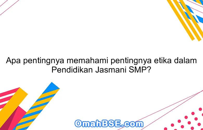 Apa pentingnya memahami pentingnya etika dalam Pendidikan Jasmani SMP?
