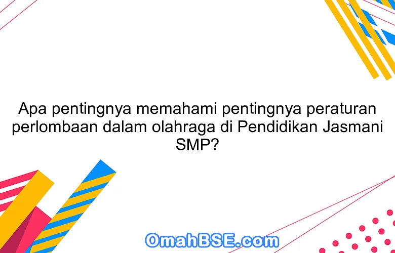Apa pentingnya memahami pentingnya peraturan perlombaan dalam olahraga di Pendidikan Jasmani SMP?