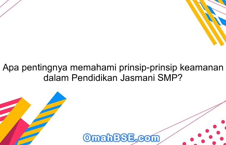 Apa pentingnya memahami prinsip-prinsip keamanan dalam Pendidikan Jasmani SMP?
