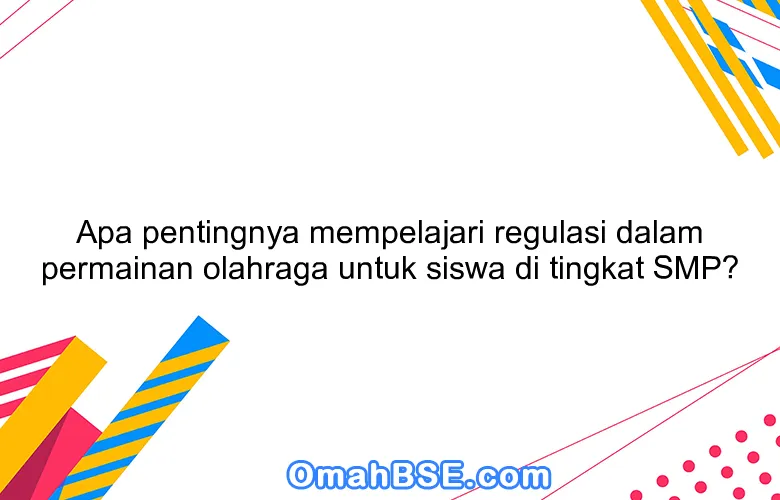Apa pentingnya mempelajari regulasi dalam permainan olahraga untuk siswa di tingkat SMP?