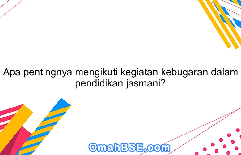 Apa pentingnya mengikuti kegiatan kebugaran dalam pendidikan jasmani?