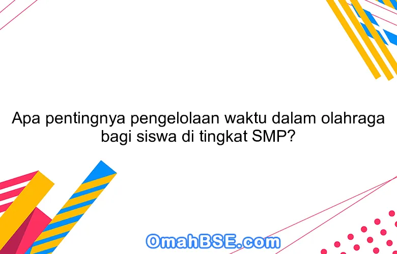 Apa pentingnya pengelolaan waktu dalam olahraga bagi siswa di tingkat SMP?