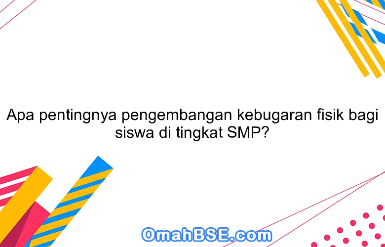 Apa pentingnya pengembangan kebugaran fisik bagi siswa di tingkat SMP?