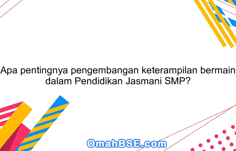 Apa pentingnya pengembangan keterampilan bermain dalam Pendidikan Jasmani SMP?