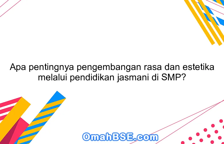 Apa pentingnya pengembangan rasa dan estetika melalui pendidikan jasmani di SMP?