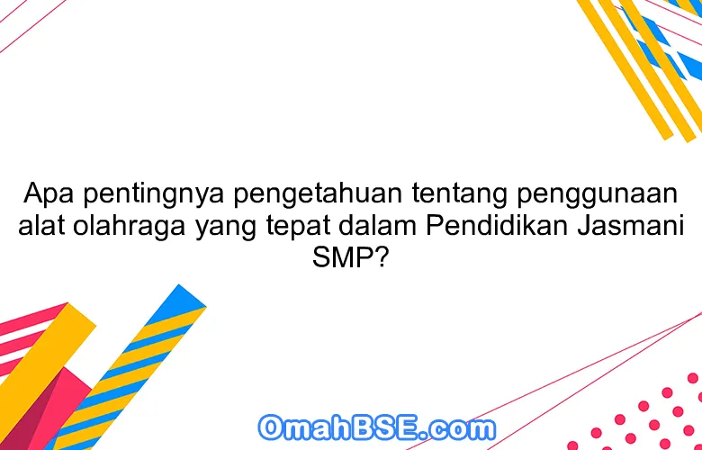 Apa pentingnya pengetahuan tentang penggunaan alat olahraga yang tepat dalam Pendidikan Jasmani SMP?