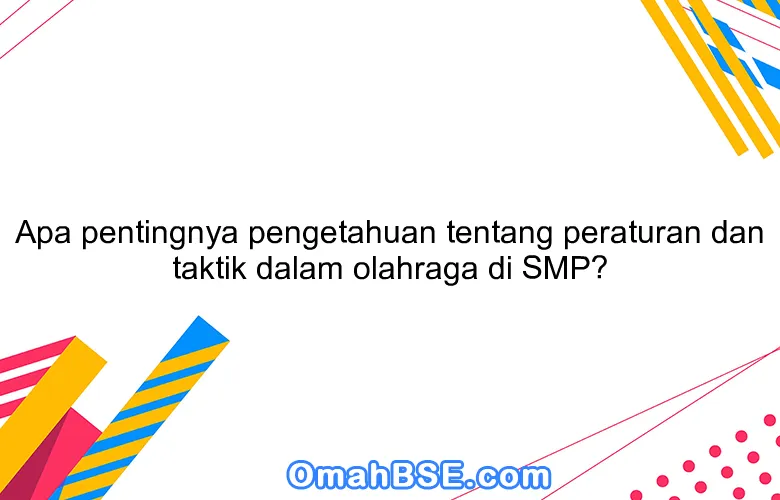 Apa pentingnya pengetahuan tentang peraturan dan taktik dalam olahraga di SMP?
