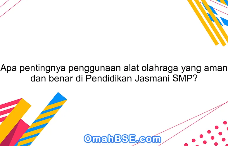 Apa pentingnya penggunaan alat olahraga yang aman dan benar di Pendidikan Jasmani SMP?
