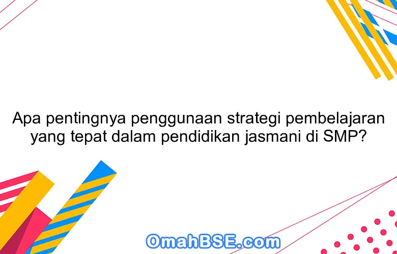 Apa pentingnya penggunaan strategi pembelajaran yang tepat dalam pendidikan jasmani di SMP?