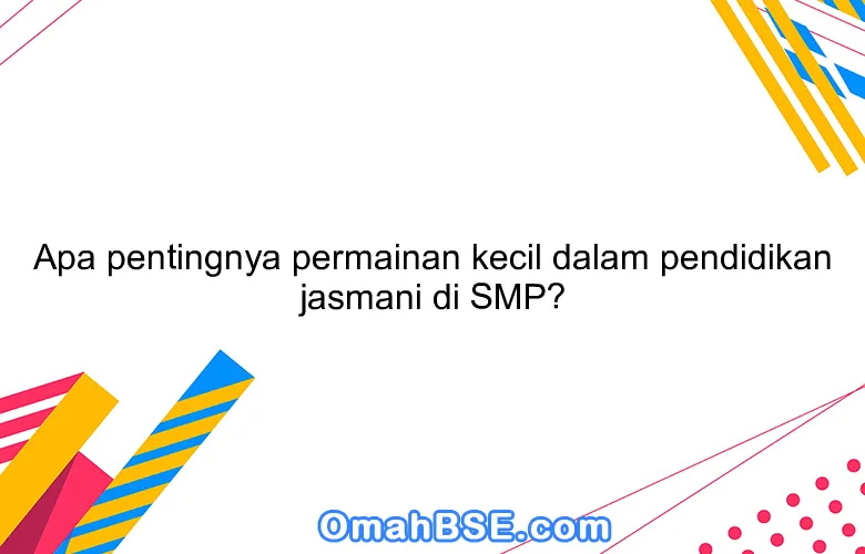 Apa pentingnya permainan kecil dalam pendidikan jasmani di SMP?