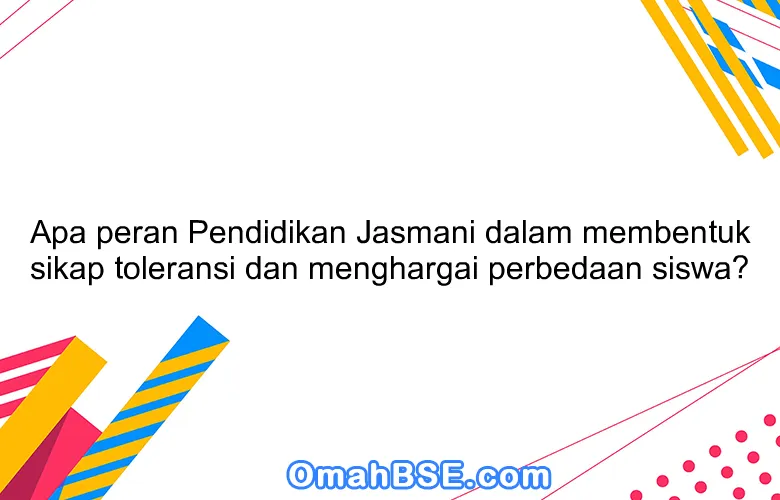 Apa peran Pendidikan Jasmani dalam membentuk sikap toleransi dan menghargai perbedaan siswa?