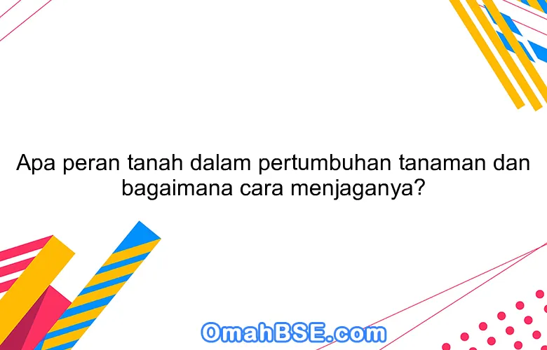 Apa peran tanah dalam pertumbuhan tanaman dan bagaimana cara menjaganya?