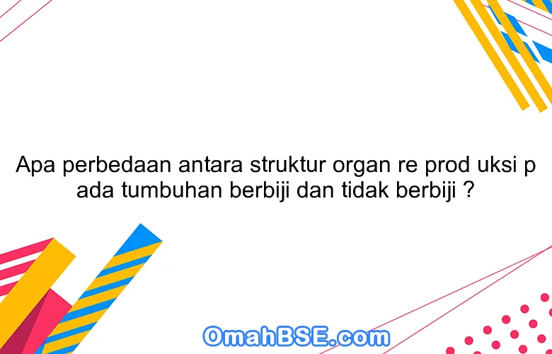 Apa perbedaan antara struktur organ re prod uksi p ada tumbuhan berbiji dan tidak berbiji ?