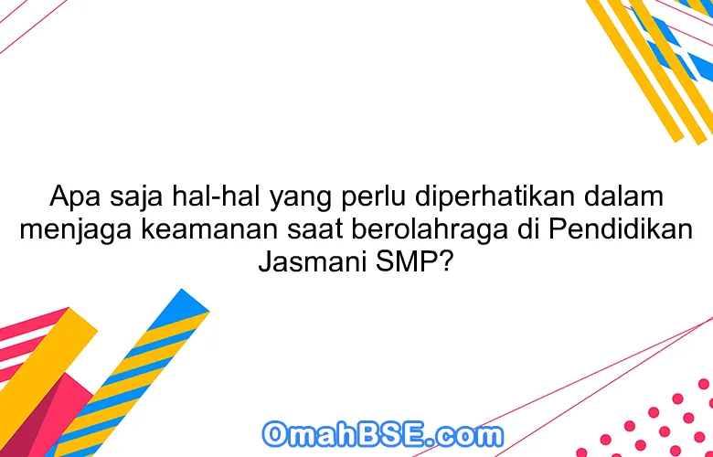 Apa saja hal-hal yang perlu diperhatikan dalam menjaga keamanan saat berolahraga di Pendidikan Jasmani SMP?