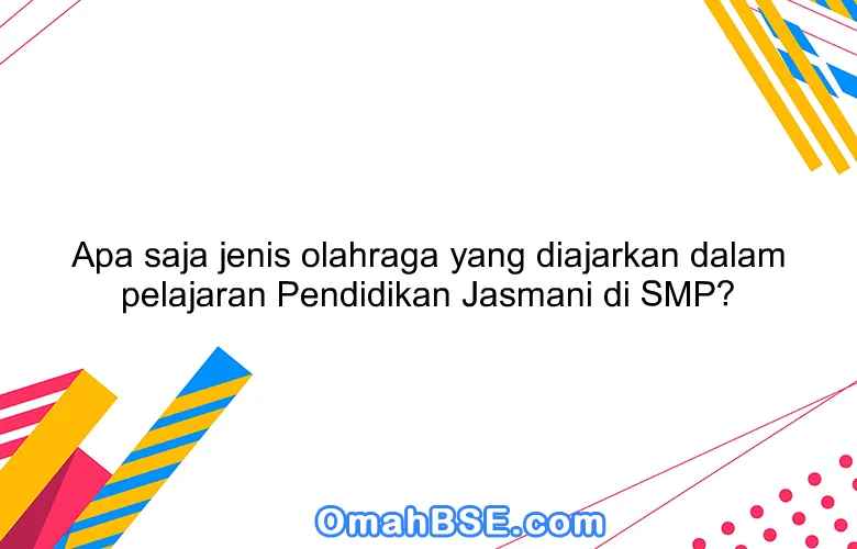 Apa saja jenis olahraga yang diajarkan dalam pelajaran Pendidikan Jasmani di SMP?