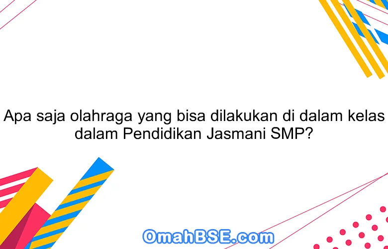 Apa saja olahraga yang bisa dilakukan di dalam kelas dalam Pendidikan Jasmani SMP?