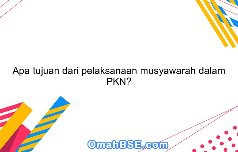 Apa tujuan dari pelaksanaan musyawarah dalam PKN?