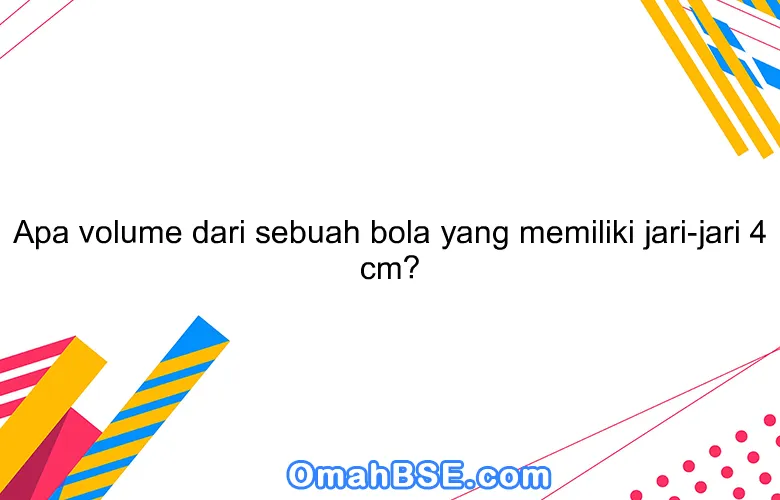 Apa volume dari sebuah bola yang memiliki jari-jari 4 cm?