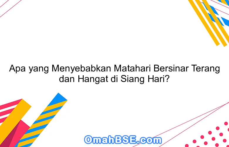 Apa yang Menyebabkan Matahari Bersinar Terang dan Hangat di Siang Hari?